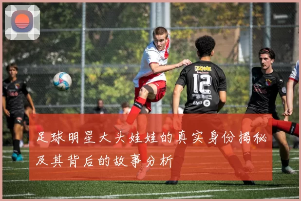 足球明星大头娃娃的真实身份揭秘及其背后的故事分析