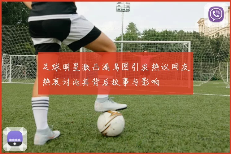 足球明星激凸漏鸟图引发热议网友热衷讨论其背后故事与影响