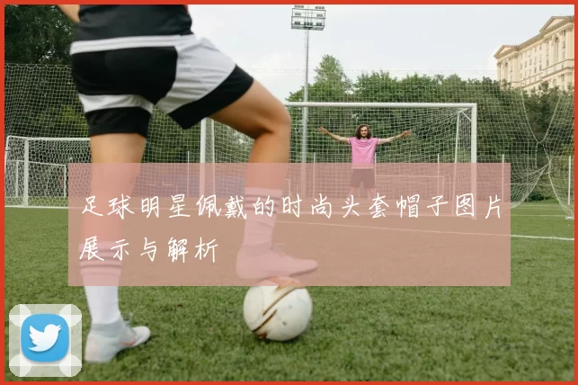 足球明星佩戴的时尚头套帽子图片展示与解析