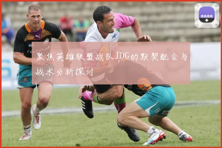 聚焦英雄联盟战队JDG的默契配合与战术分析探讨