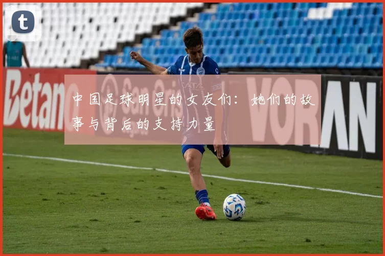 中国足球明星的女友们：她们的故事与背后的支持力量