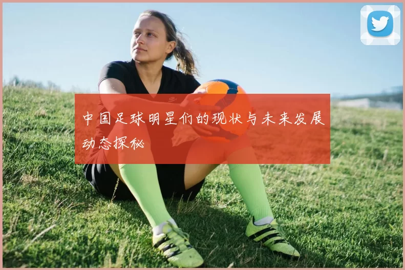 中国足球明星们的现状与未来发展动态探秘