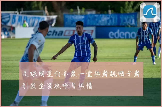 足球明星们齐聚一堂热舞跳鸭子舞引发全场欢呼与热情