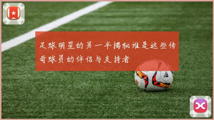 足球明星的另一半揭秘谁是这些传奇球员的伴侣与支持者