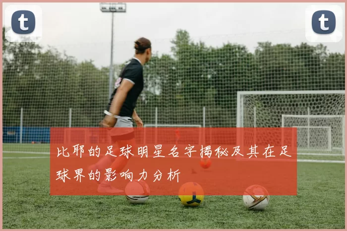 比耶的足球明星名字揭秘及其在足球界的影响力分析