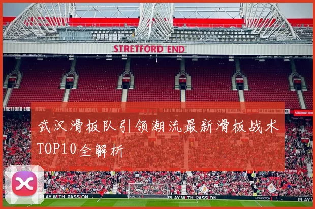 武汉滑板队引领潮流最新滑板战术TOP10全解析