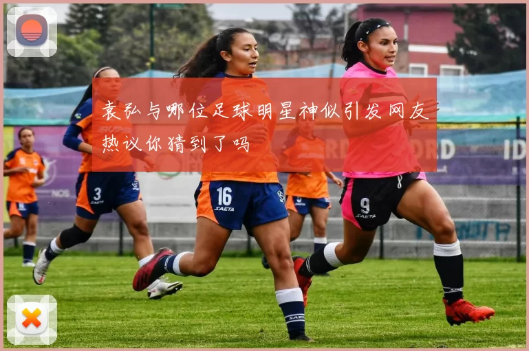 袁弘与哪位足球明星神似引发网友热议你猜到了吗