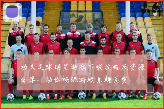 功夫足球明星游戏下载攻略及资源分享，助你畅玩游戏乐趣无穷