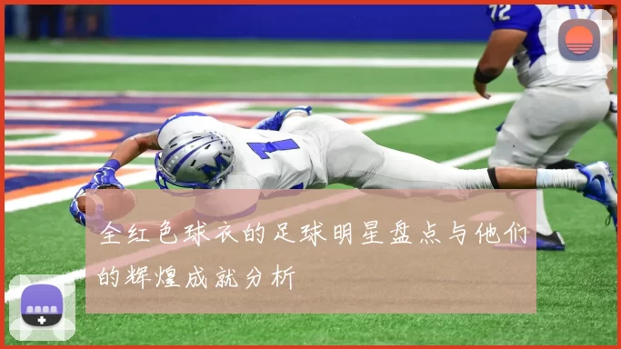 全红色球衣的足球明星盘点与他们的辉煌成就分析