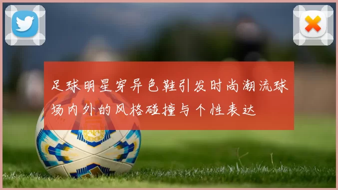 足球明星穿异色鞋引发时尚潮流球场内外的风格碰撞与个性表达
