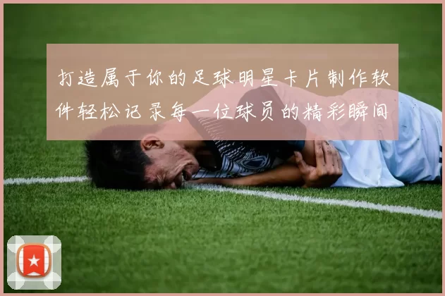 打造属于你的足球明星卡片制作软件轻松记录每一位球员的精彩瞬间与成就