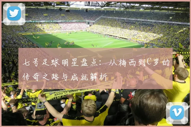 七号足球明星盘点：从梅西到C罗的传奇之路与成就解析