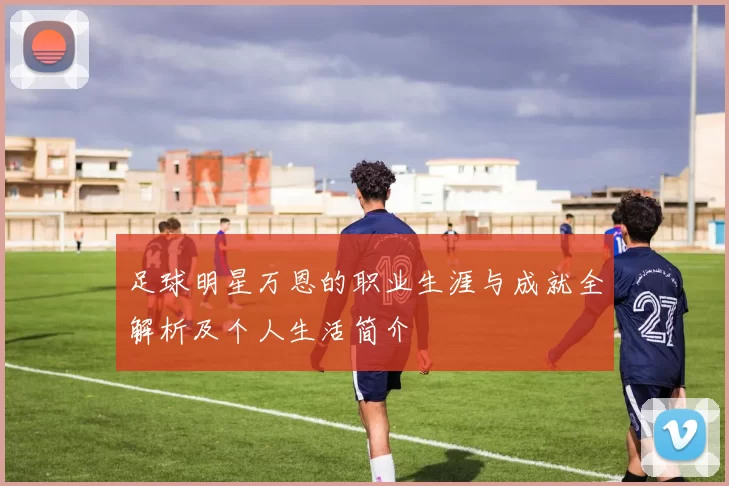 足球明星万恩的职业生涯与成就全解析及个人生活简介