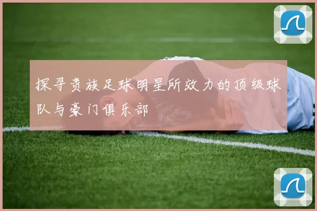 探寻贵族足球明星所效力的顶级球队与豪门俱乐部