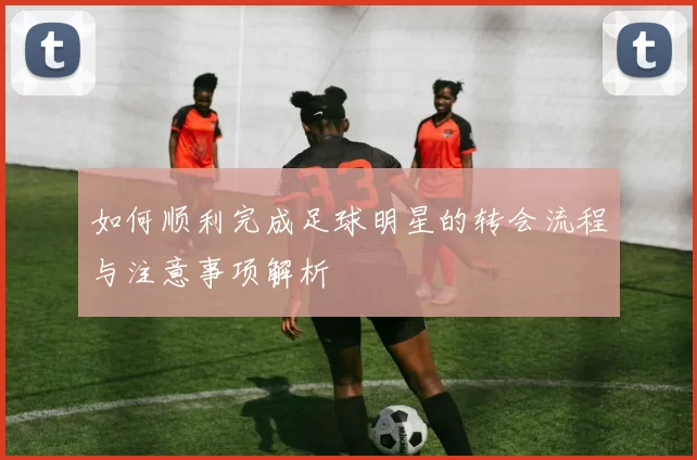 如何顺利完成足球明星的转会流程与注意事项解析