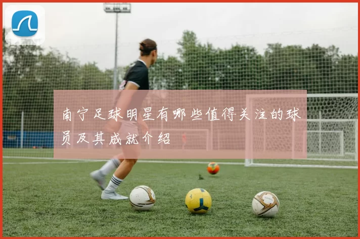 南宁足球明星有哪些值得关注的球员及其成就介绍