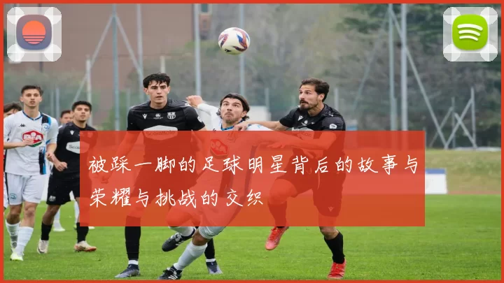 被踩一脚的足球明星背后的故事与荣耀与挑战的交织