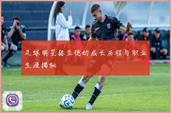 足球明星赫兰德的成长历程与职业生涯揭秘
