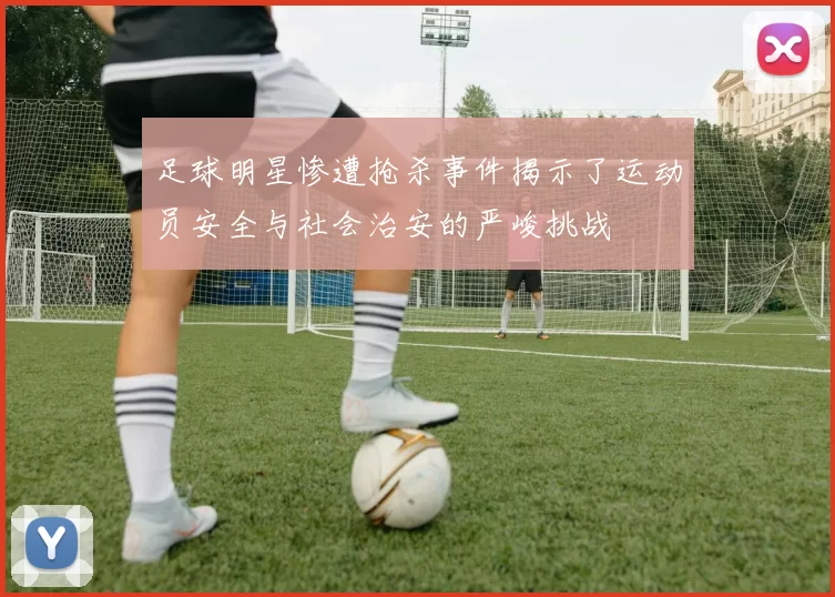 足球明星惨遭抢杀事件揭示了运动员安全与社会治安的严峻挑战