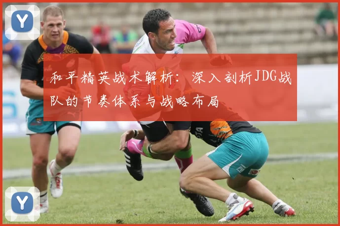 和平精英战术解析：深入剖析JDG战队的节奏体系与战略布局