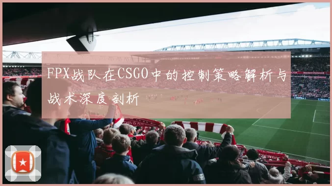 FPX战队在CSGO中的控制策略解析与战术深度剖析