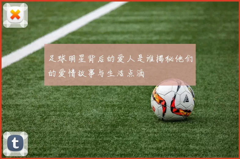 足球明星背后的爱人是谁揭秘他们的爱情故事与生活点滴