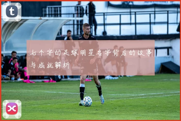 七个字的足球明星名字背后的故事与成就解析
