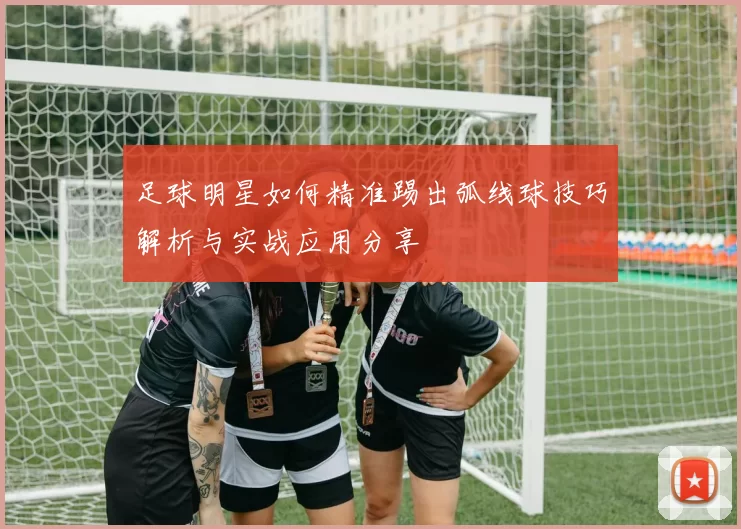 足球明星如何精准踢出弧线球技巧解析与实战应用分享