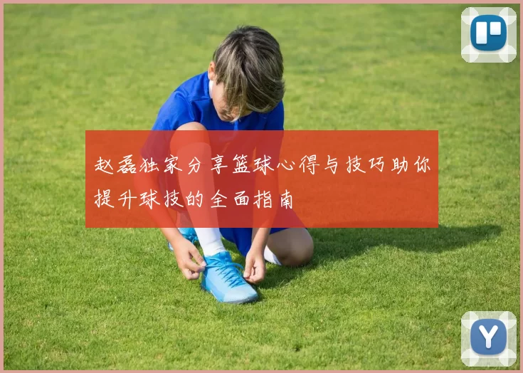 赵磊独家分享篮球心得与技巧助你提升球技的全面指南