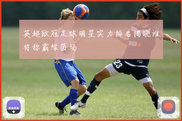 英超欧冠足球明星实力排名揭晓谁将称霸绿茵场
