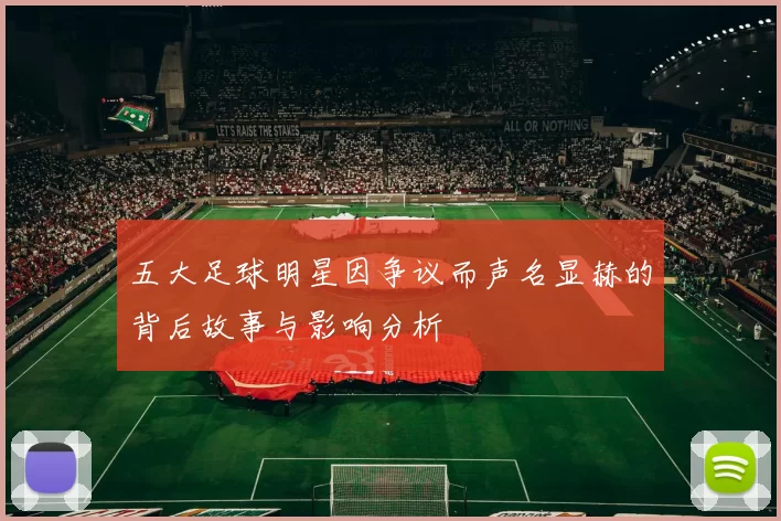 五大足球明星因争议而声名显赫的背后故事与影响分析
