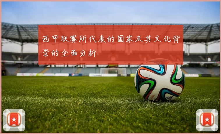 西甲联赛所代表的国家及其文化背景的全面分析