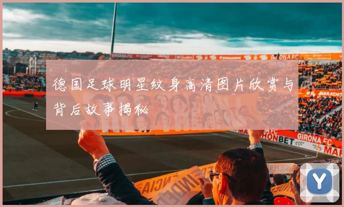 德国足球明星纹身高清图片欣赏与背后故事揭秘