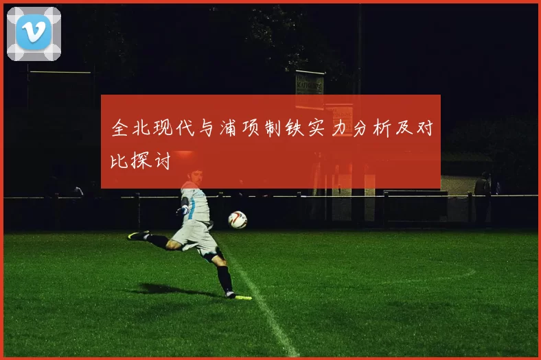全北现代与浦项制铁实力分析及对比探讨