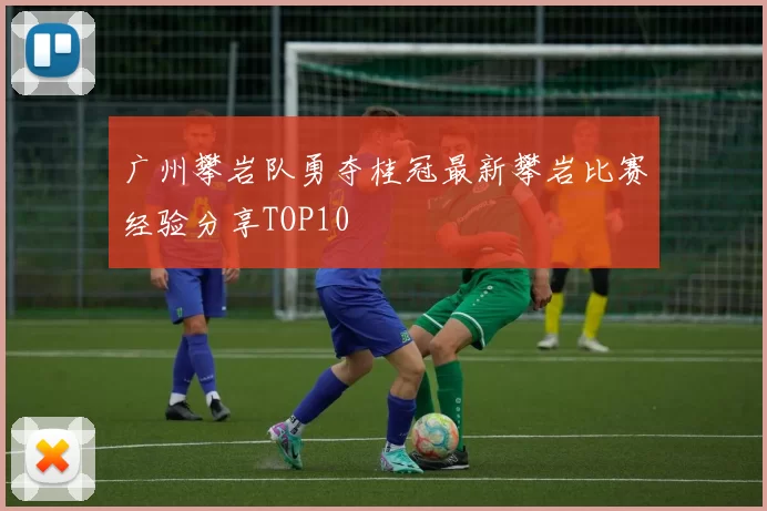 广州攀岩队勇夺桂冠最新攀岩比赛经验分享TOP10
