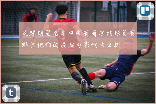 足球明星名字中带有奇字的球员有哪些他们的成就与影响力分析