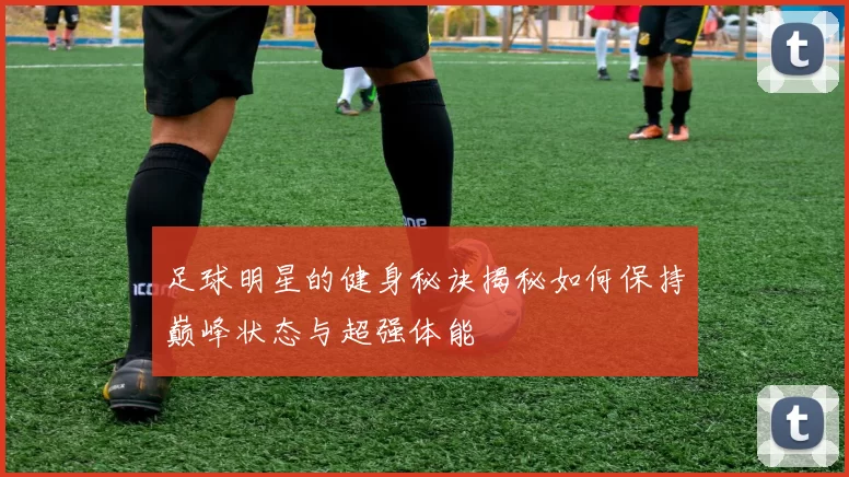 足球明星的健身秘诀揭秘如何保持巅峰状态与超强体能