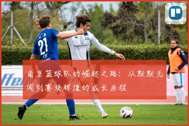 南京篮球队的崛起之路：从默默无闻到赛场辉煌的成长历程