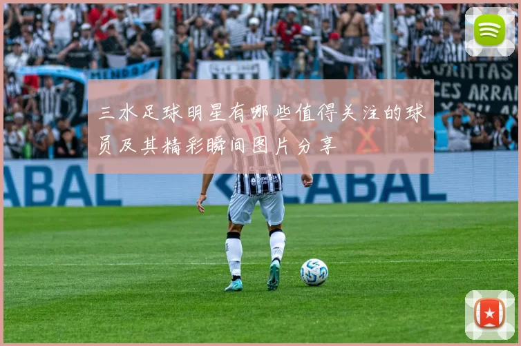 三水足球明星有哪些值得关注的球员及其精彩瞬间图片分享