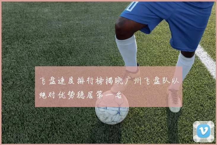 飞盘速度排行榜揭晓广州飞盘队以绝对优势稳居第一名