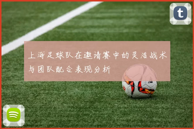 上海足球队在邀请赛中的灵活战术与团队配合表现分析