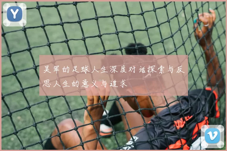 吴军的足球人生深度对话探索与反思人生的意义与追求
