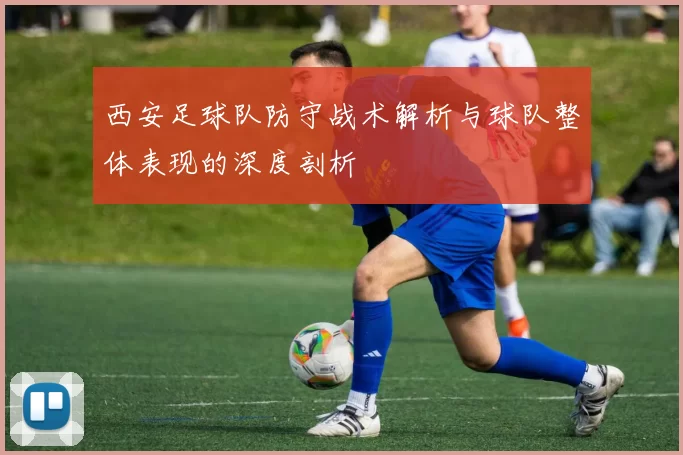 西安足球队防守战术解析与球队整体表现的深度剖析