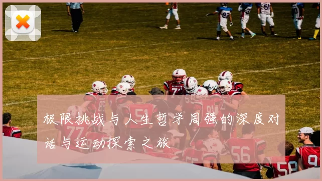 极限挑战与人生哲学周强的深度对话与运动探索之旅