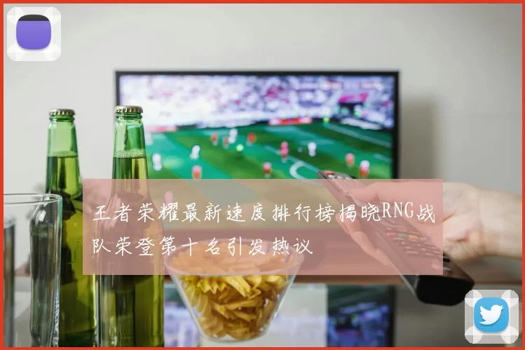 王者荣耀最新速度排行榜揭晓RNG战队荣登第十名引发热议