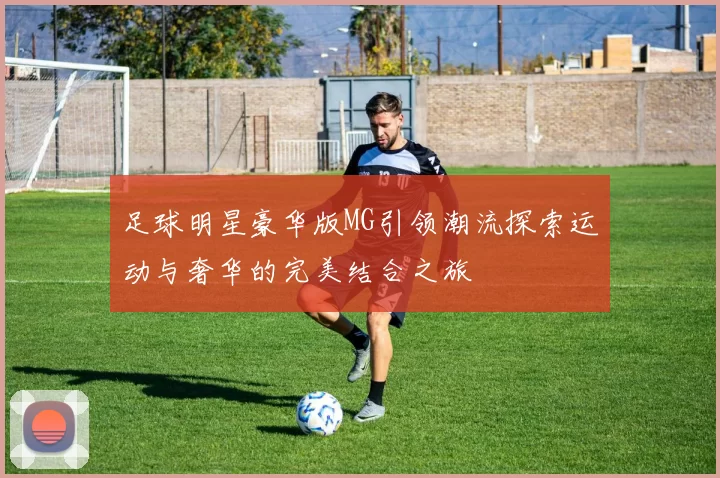 足球明星豪华版MG引领潮流探索运动与奢华的完美结合之旅