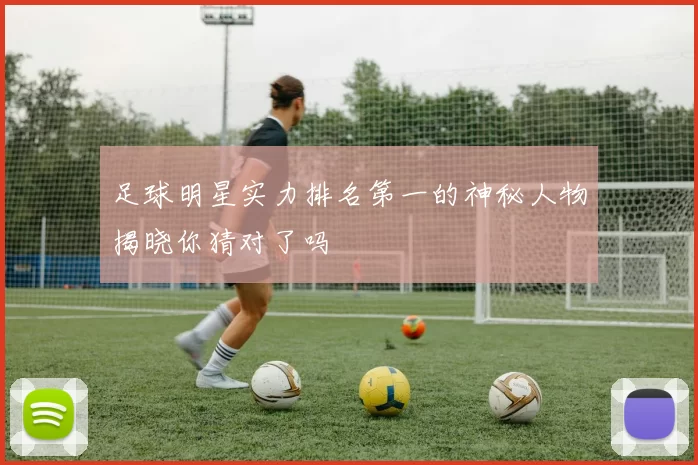 足球明星实力排名第一的神秘人物揭晓你猜对了吗