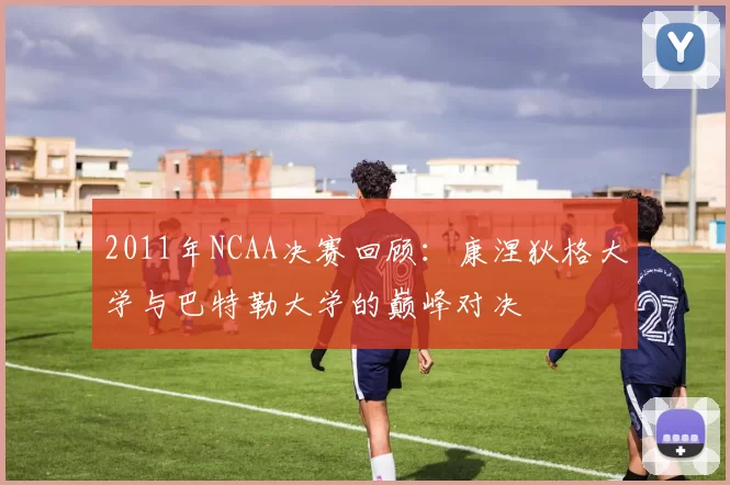 2011年NCAA决赛回顾：康涅狄格大学与巴特勒大学的巅峰对决