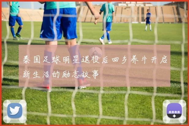 泰国足球明星退役后回乡养牛开启新生活的励志故事