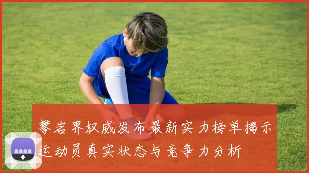 攀岩界权威发布最新实力榜单揭示运动员真实状态与竞争力分析